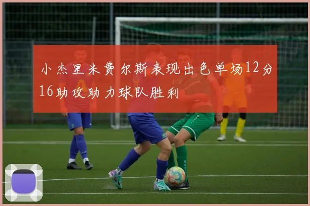 小杰里米费尔斯表现出色单场12分16助攻助力球队胜利