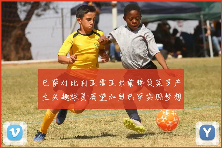 巴萨对比利亚雷亚尔前锋莫莱罗产生兴趣球员渴望加盟巴萨实现梦想