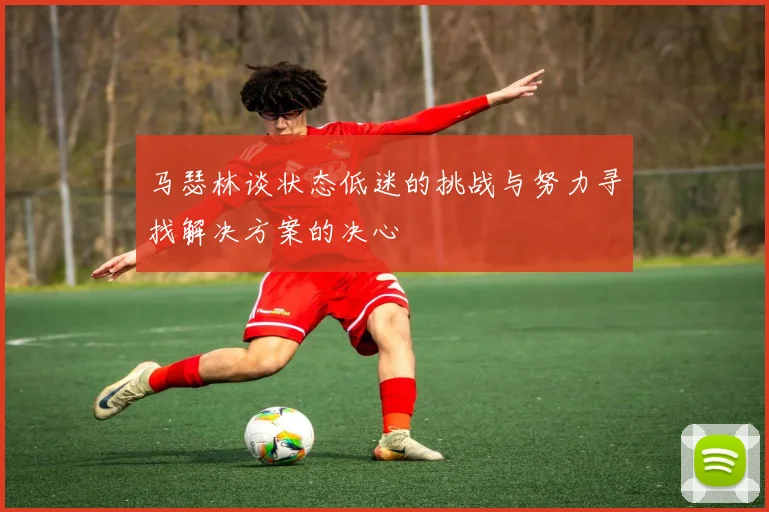 马瑟林谈状态低迷的挑战与努力寻找解决方案的决心