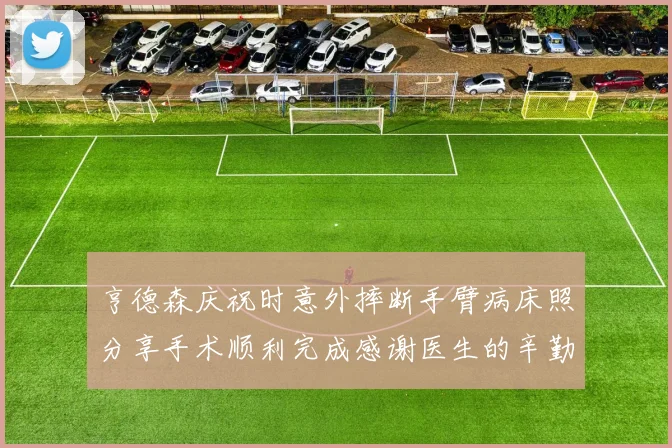 亨德森庆祝时意外摔断手臂病床照分享手术顺利完成感谢医生的辛勤付出