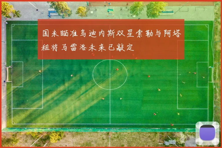 国米瞄准乌迪内斯双星索勒与阿塔租将马雷洛未来已敲定