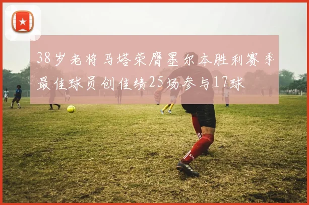 38岁老将马塔荣膺墨尔本胜利赛季最佳球员创佳绩25场参与17球