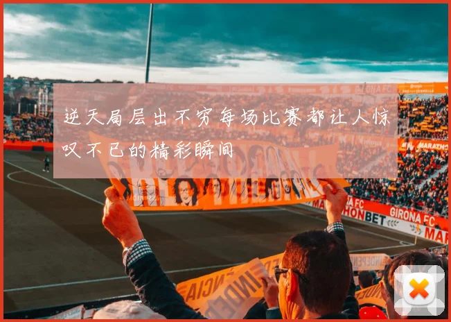 逆天局层出不穷每场比赛都让人惊叹不已的精彩瞬间
