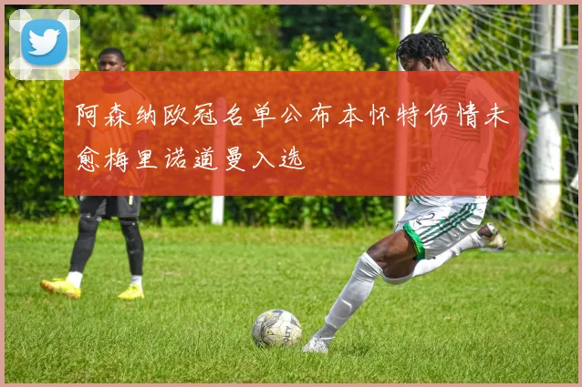 阿森纳欧冠名单公布本怀特伤情未愈梅里诺道曼入选