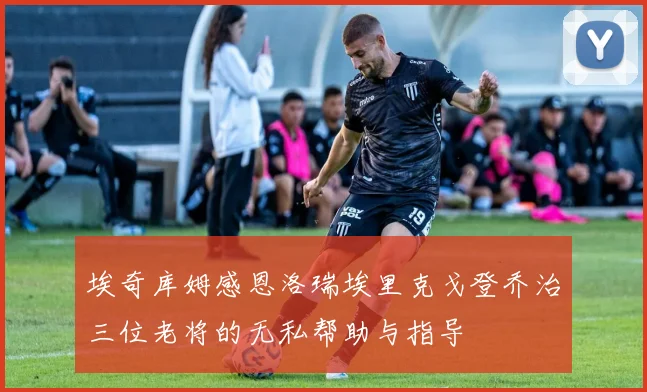 埃奇库姆感恩洛瑞埃里克戈登乔治三位老将的无私帮助与指导