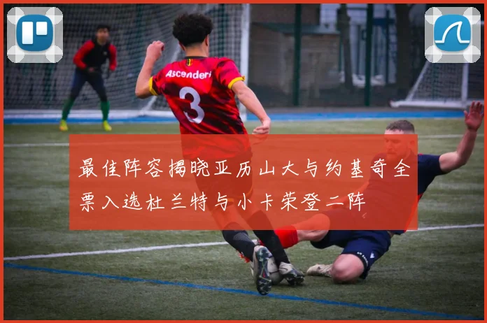 最佳阵容揭晓亚历山大与约基奇全票入选杜兰特与小卡荣登二阵