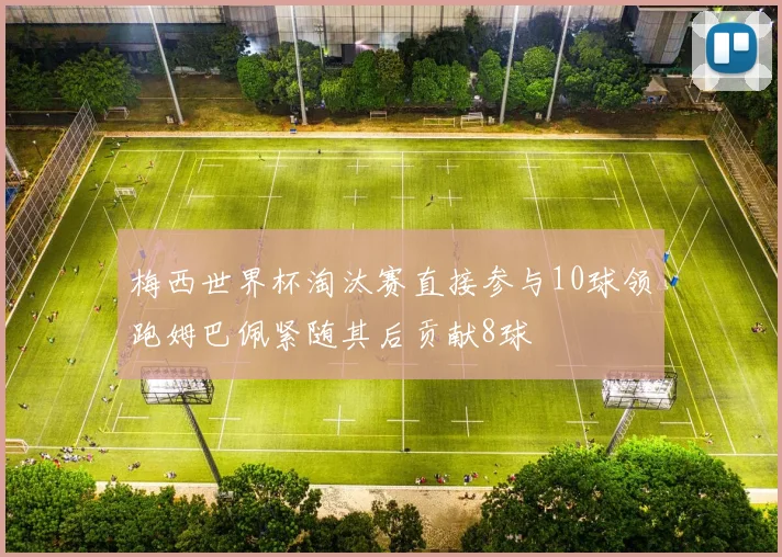 梅西世界杯淘汰赛直接参与10球领跑姆巴佩紧随其后贡献8球