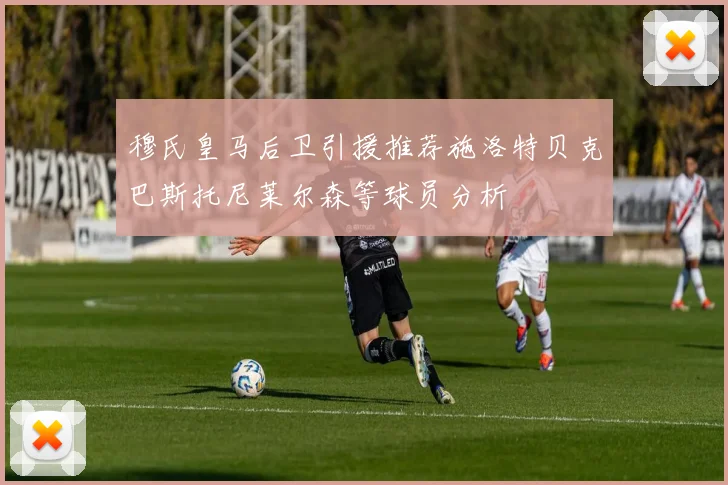 穆氏皇马后卫引援推荐施洛特贝克巴斯托尼莱尔森等球员分析