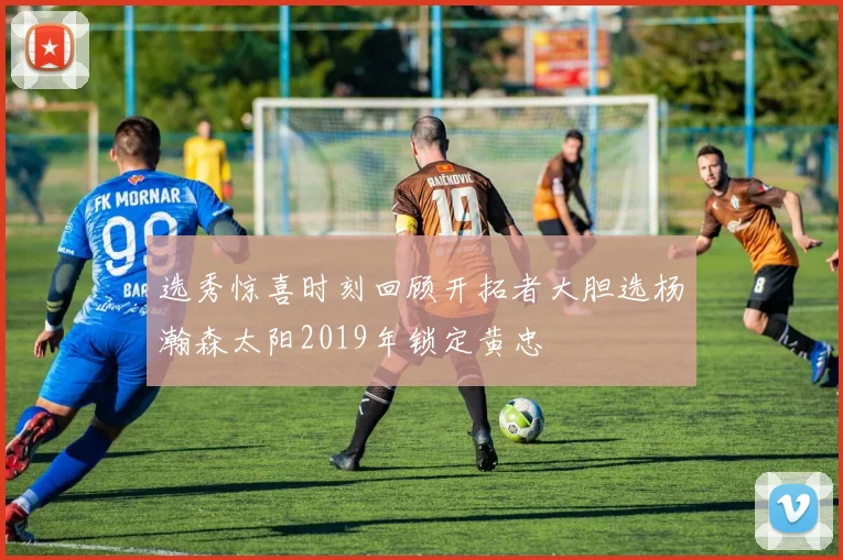 选秀惊喜时刻回顾开拓者大胆选杨瀚森太阳2019年锁定黄忠