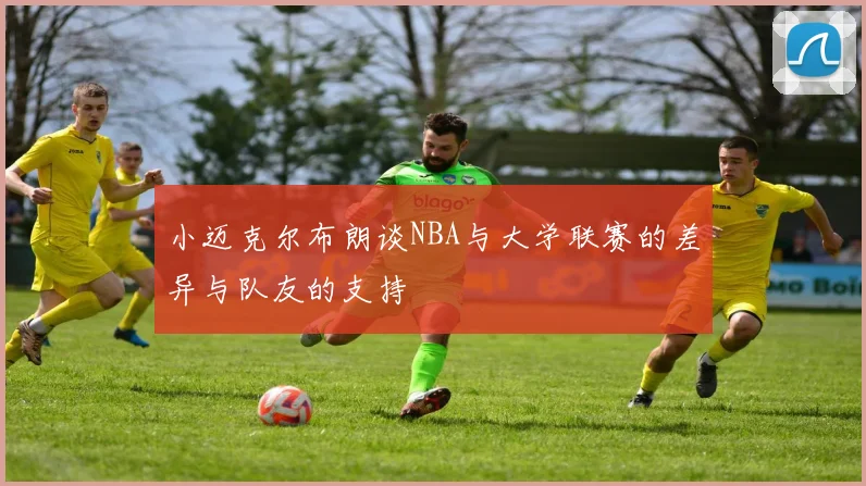 小迈克尔布朗谈NBA与大学联赛的差异与队友的支持
