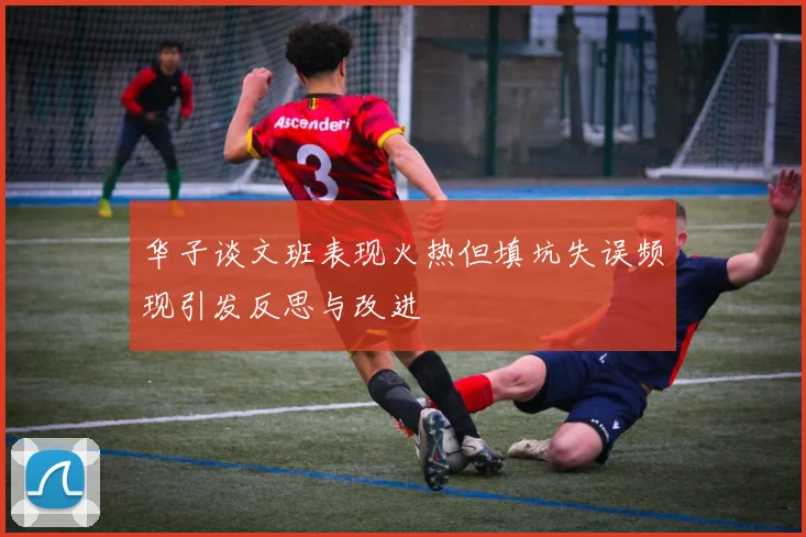 华子谈文班表现火热但填坑失误频现引发反思与改进