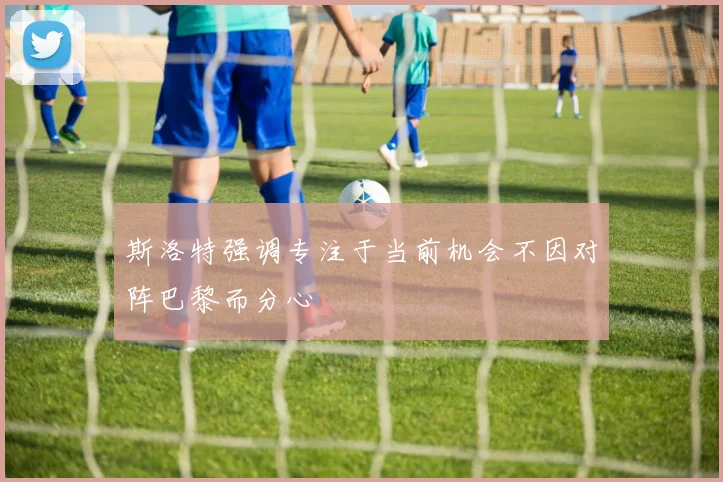 斯洛特强调专注于当前机会不因对阵巴黎而分心