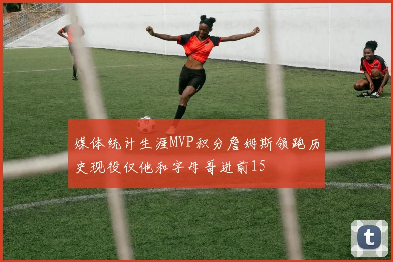 媒体统计生涯MVP积分詹姆斯领跑历史现役仅他和字母哥进前15