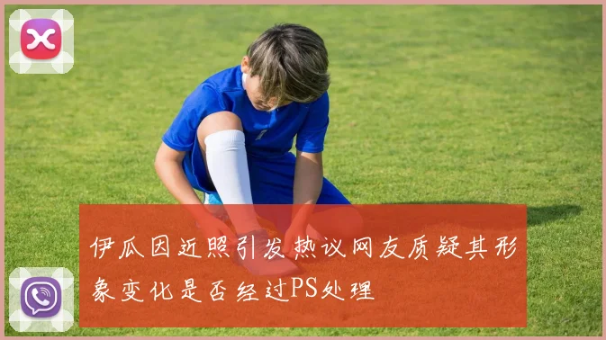 伊瓜因近照引发热议网友质疑其形象变化是否经过PS处理
